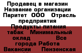 Продавец в магазин › Название организации ­ Паритет, ООО › Отрасль предприятия ­ Продукты питания, табак › Минимальный оклад ­ 22 000 - Все города Работа » Вакансии   . Пензенская обл.,Мокшанский р-н